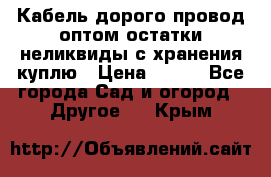 Кабель дорого провод оптом остатки неликвиды с хранения куплю › Цена ­ 100 - Все города Сад и огород » Другое   . Крым
